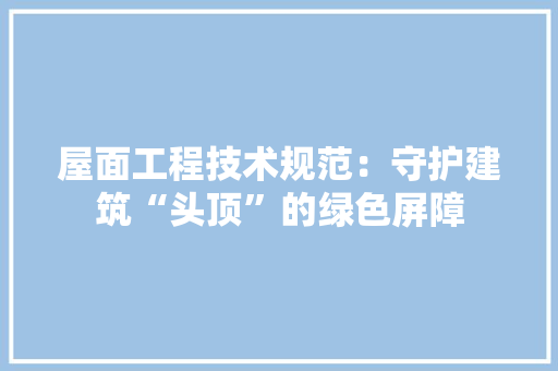 屋面工程技术规范：守护建筑“头顶”的绿色屏障 现代风格装饰