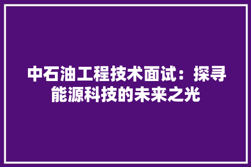 中石油工程技术面试：探寻能源科技的未来之光 家居装修