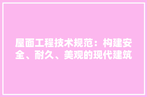 屋面工程技术规范：构建安全、耐久、美观的现代建筑空间 现代风格装饰