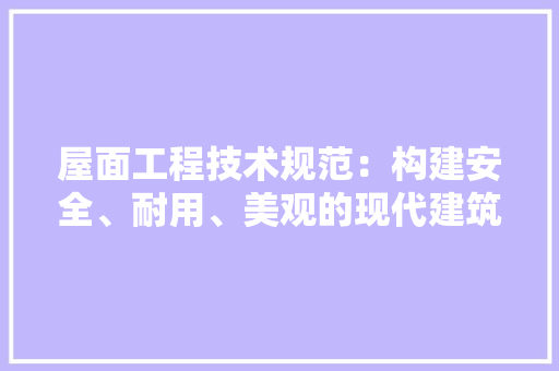 屋面工程技术规范：构建安全、耐用、美观的现代建筑 现代风格装饰