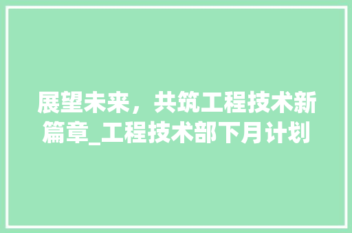 展望未来，共筑工程技术新篇章_工程技术部下月计划介绍 现代风格装饰