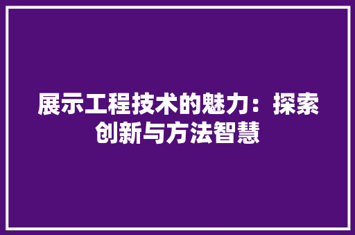 展示工程技术的魅力：探索创新与方法智慧