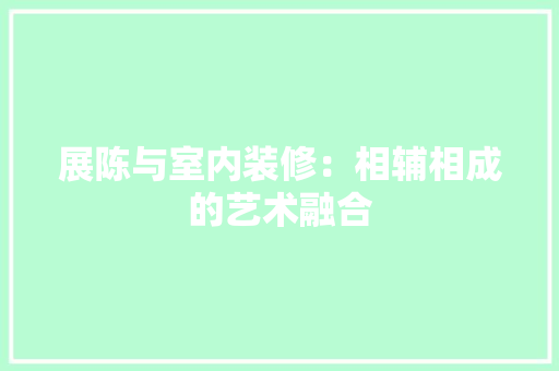 展陈与室内装修：相辅相成的艺术融合