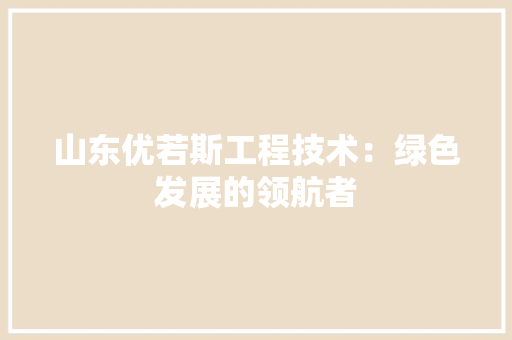 山东优若斯工程技术：绿色发展的领航者 现代风格装饰