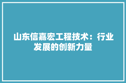 山东信嘉宏工程技术：行业发展的创新力量 现代风格装饰