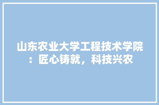 山东农业大学工程技术学院：匠心铸就，科技兴农
