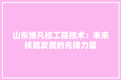 山东博凡核工程技术：未来核能发展的先锋力量 现代风格装饰