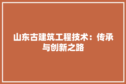 山东古建筑工程技术：传承与创新之路 现代风格装饰