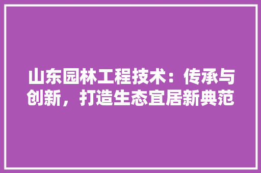 山东园林工程技术：传承与创新，打造生态宜居新典范 现代风格装饰