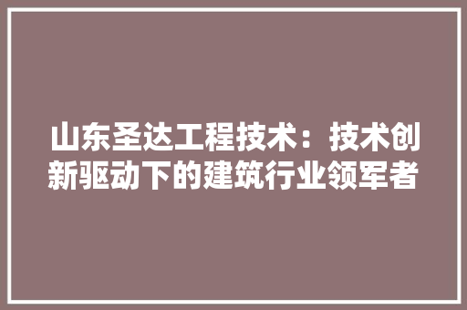 山东圣达工程技术：技术创新驱动下的建筑行业领军者 现代风格装饰