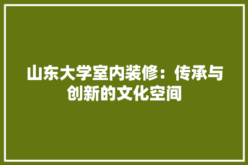 山东大学室内装修：传承与创新的文化空间 现代风格装饰