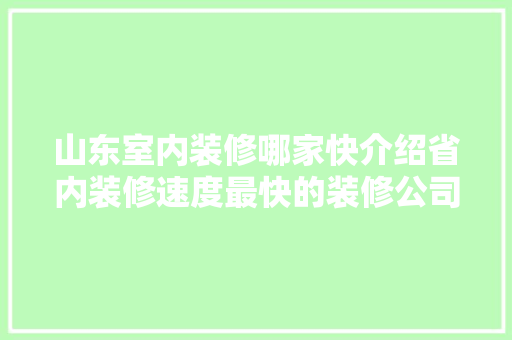 山东室内装修哪家快介绍省内装修速度最快的装修公司 现代风格装饰