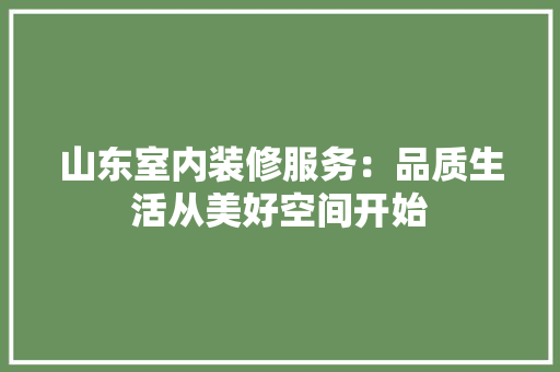山东室内装修服务：品质生活从美好空间开始 现代风格装饰