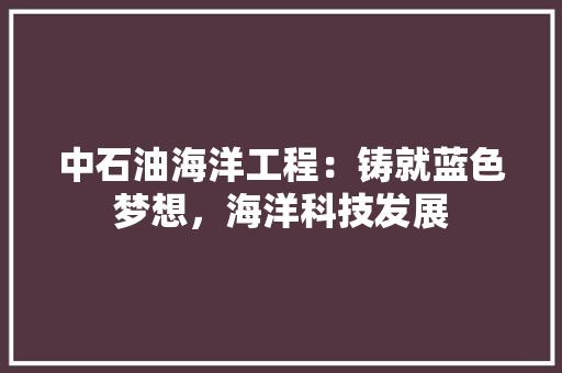 中石油海洋工程：铸就蓝色梦想，海洋科技发展 家居装修