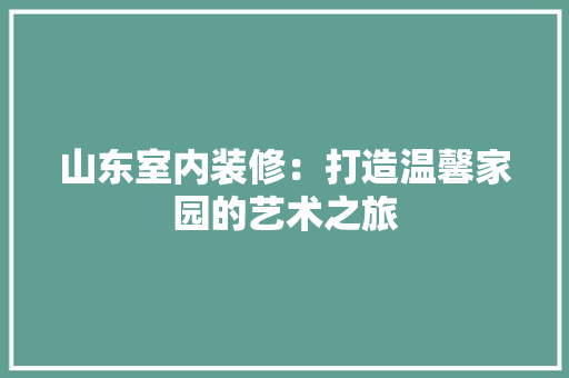 山东室内装修：打造温馨家园的艺术之旅 现代风格装饰
