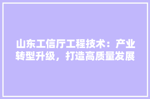 山东工信厅工程技术：产业转型升级，打造高质量发展新引擎 现代风格装饰