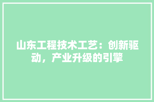山东工程技术工艺：创新驱动，产业升级的引擎 现代风格装饰