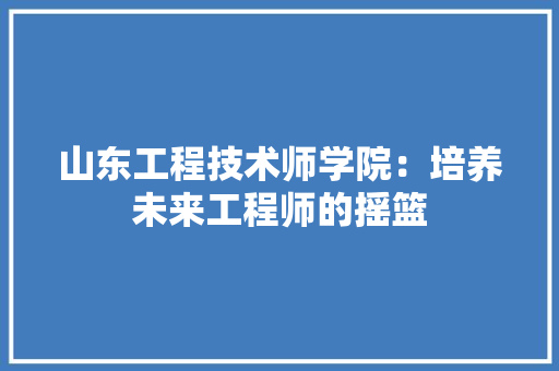 山东工程技术师学院：培养未来工程师的摇篮 现代风格装饰