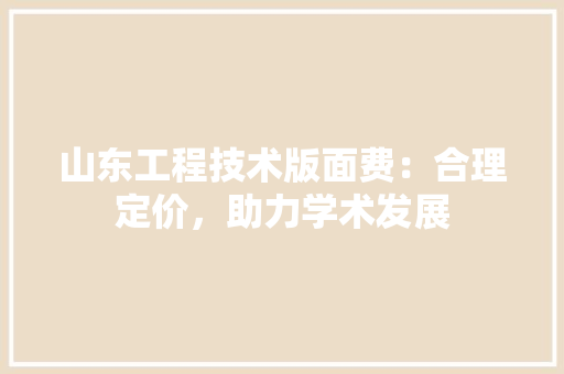 山东工程技术版面费：合理定价，助力学术发展 现代风格装饰