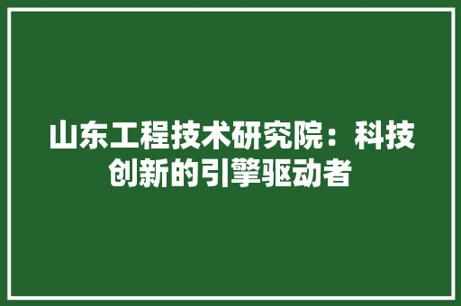 山东工程技术研究院：科技创新的引擎驱动者