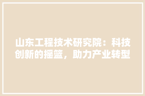 山东工程技术研究院：科技创新的摇篮，助力产业转型升级