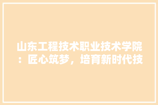 山东工程技术职业技术学院：匠心筑梦，培育新时代技能人才 现代风格装饰