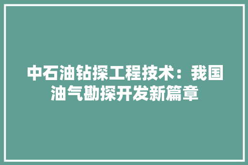 中石油钻探工程技术：我国油气勘探开发新篇章 家居装修