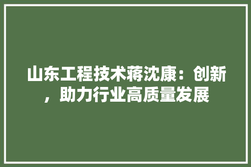 山东工程技术蒋沈康：创新，助力行业高质量发展 现代风格装饰
