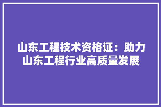 山东工程技术资格证：助力山东工程行业高质量发展 现代风格装饰