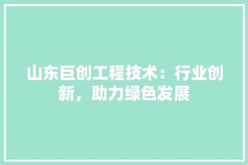 山东巨创工程技术：行业创新，助力绿色发展 现代风格装饰