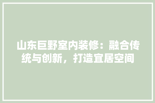 山东巨野室内装修：融合传统与创新，打造宜居空间 现代风格装饰
