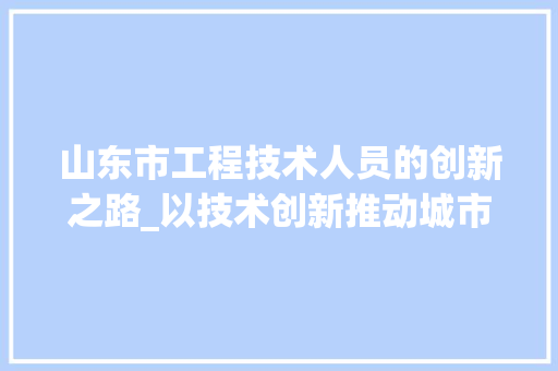 山东市工程技术人员的创新之路_以技术创新推动城市发展 现代风格装饰