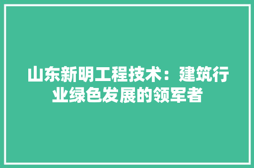 山东新明工程技术：建筑行业绿色发展的领军者 现代风格装饰