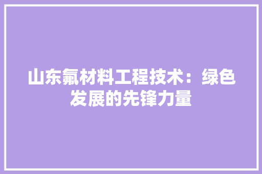 山东氟材料工程技术：绿色发展的先锋力量 现代风格装饰