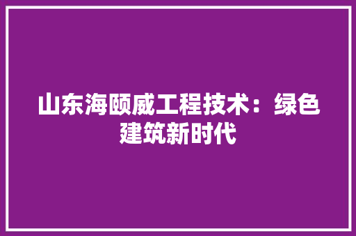山东海颐威工程技术：绿色建筑新时代