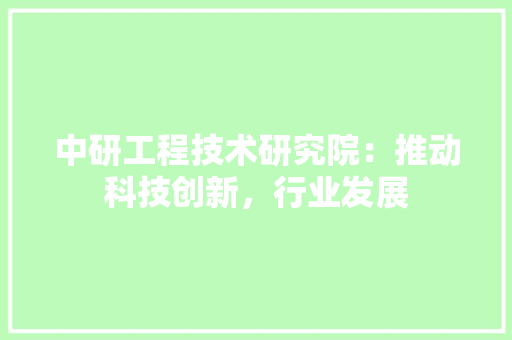 中研工程技术研究院：推动科技创新，行业发展 家居装修