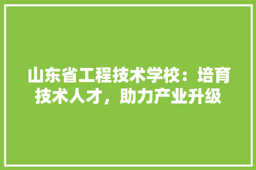 山东省工程技术学校：培育技术人才，助力产业升级