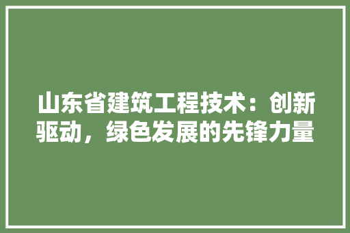 山东省建筑工程技术：创新驱动，绿色发展的先锋力量