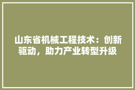 山东省机械工程技术：创新驱动，助力产业转型升级 现代风格装饰
