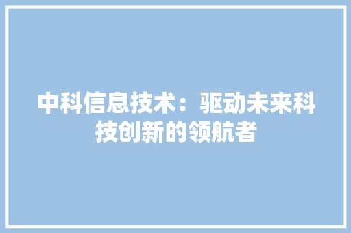 中科信息技术：驱动未来科技创新的领航者 家居装修