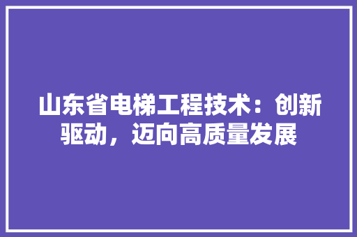 山东省电梯工程技术：创新驱动，迈向高质量发展