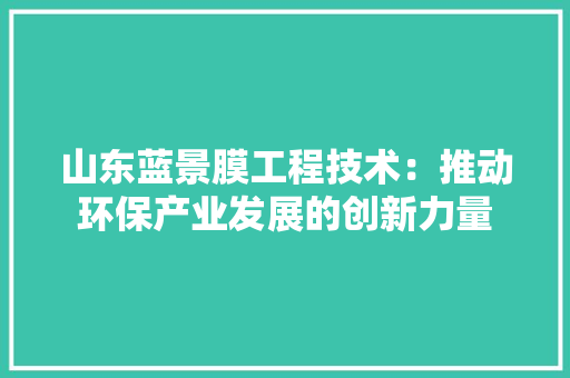 山东蓝景膜工程技术：推动环保产业发展的创新力量 现代风格装饰