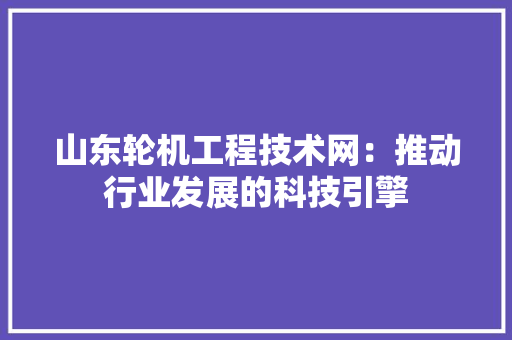 山东轮机工程技术网：推动行业发展的科技引擎 现代风格装饰