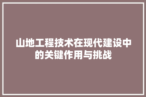 山地工程技术在现代建设中的关键作用与挑战