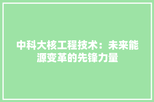 中科大核工程技术：未来能源变革的先锋力量 家居装修