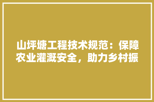 山坪塘工程技术规范：保障农业灌溉安全，助力乡村振兴 现代风格装饰