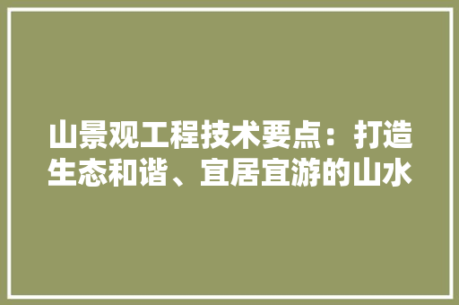 山景观工程技术要点：打造生态和谐、宜居宜游的山水画卷 现代风格装饰