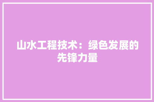 山水工程技术：绿色发展的先锋力量 现代风格装饰