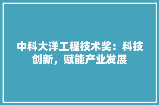 中科大洋工程技术奖：科技创新，赋能产业发展