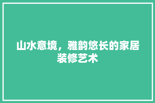 山水意境，雅韵悠长的家居装修艺术